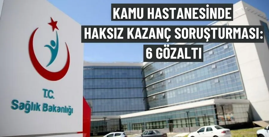 Kamu Hastanesinde Haksız Kazanç Soruşturması: 6 Gözaltı