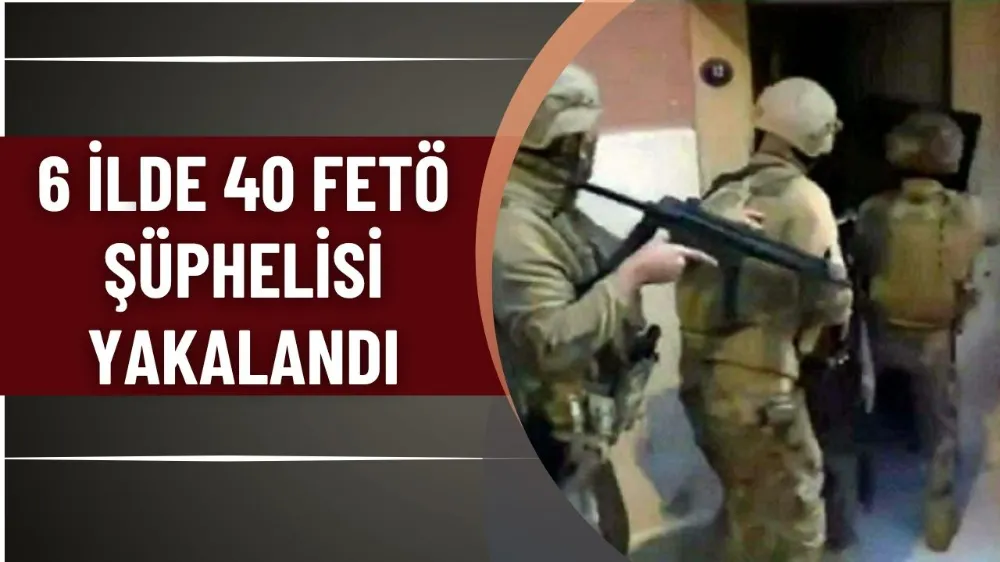 6 ilde 40 FETÖ şüphelisi yakalandı