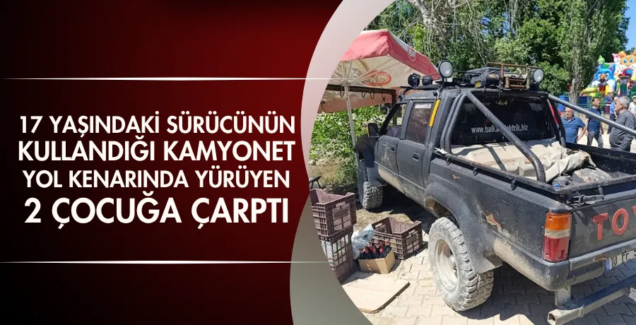 17 yaşındaki sürücünün kullandığı kamyonet, yol kenarında yürüyen 2 çocuğa çarptı