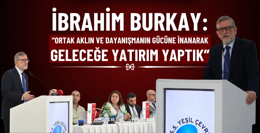 İbrahim Burkay: “Ortak aklın ve dayanışmanın gücüne inanarak geleceğe yatırım yaptık”