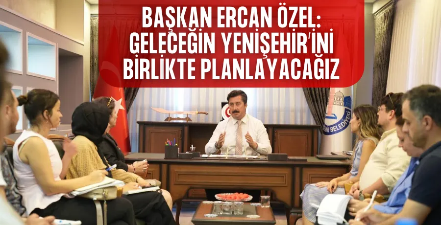 Başkan Ercan Özel: Geleceğin Yenişehir’ini birlikte planlayacağız