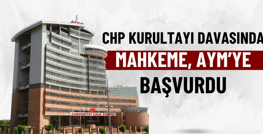 CHP kurultayı davasında mahkeme, AYM’ye başvurdu