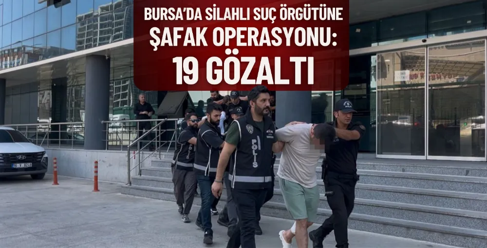 Bursa’da silahlı suç örgütüne şafak operasyonu: 19 gözaltı