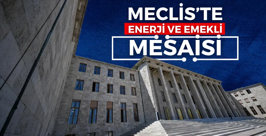Meclis’te enerji ve emekli mesaisi