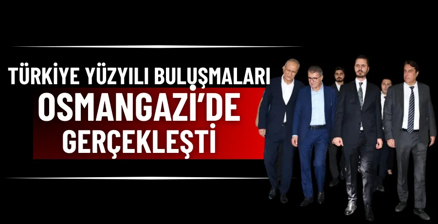Türkiye Yüzyılı Buluşmaları Osmangazi’de gerçekleşti