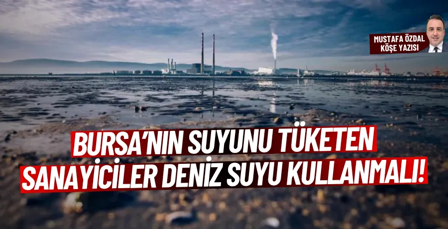 Bursa’nın suyunu tüketen sanayiciler deniz suyu kullanmalı!